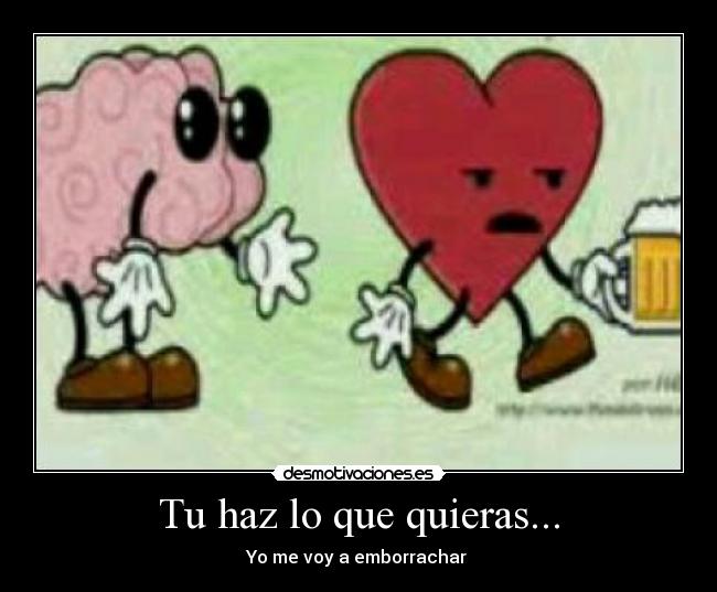 Tu haz lo que quieras... - Yo me voy a emborrachar