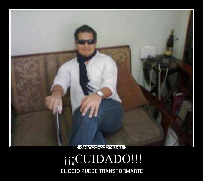 ¡¡¡CUIDADO!!! - EL OCIO PUEDE TRANSFORMARTE