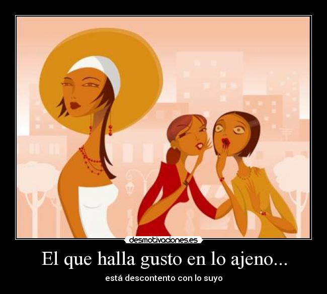 El que halla gusto en lo ajeno... - está descontento con lo suyo