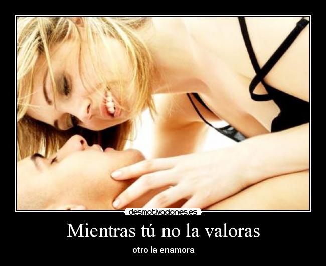 Mientras tú no la valoras - otro la enamora