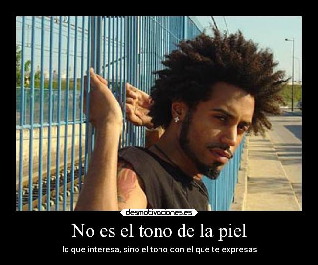 No es el tono de la piel - lo que interesa, sino el tono con el que te expresas