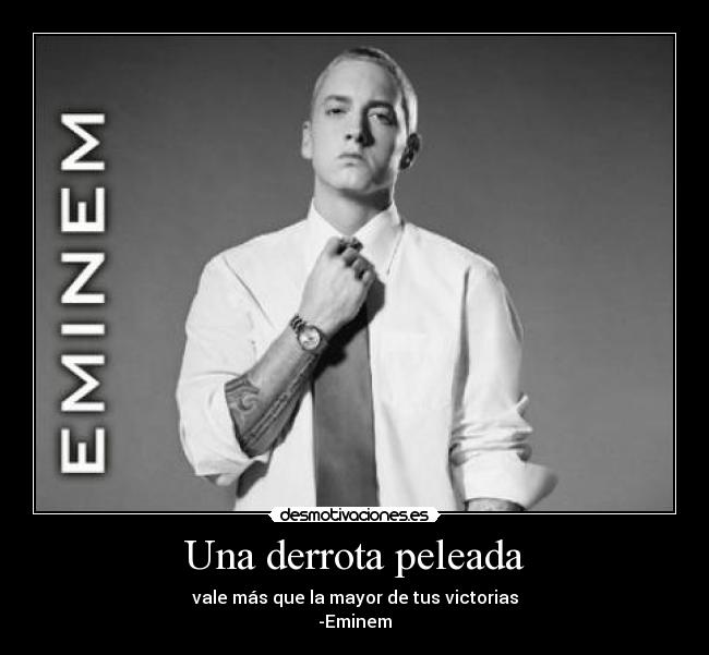 Una derrota peleada - vale más que la mayor de tus victorias
-Eminem