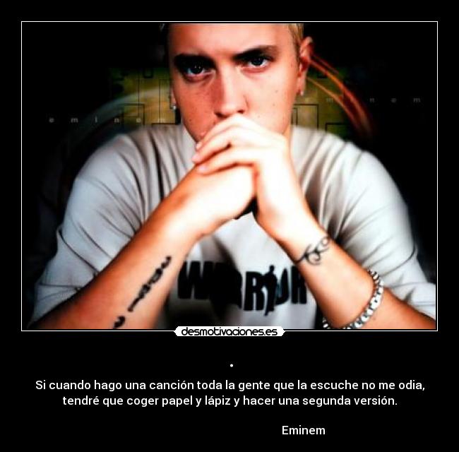. - Si cuando hago una canción toda la gente que la escuche no me odia,
tendré que coger papel y lápiz y hacer una segunda versión.

                                                    Eminem