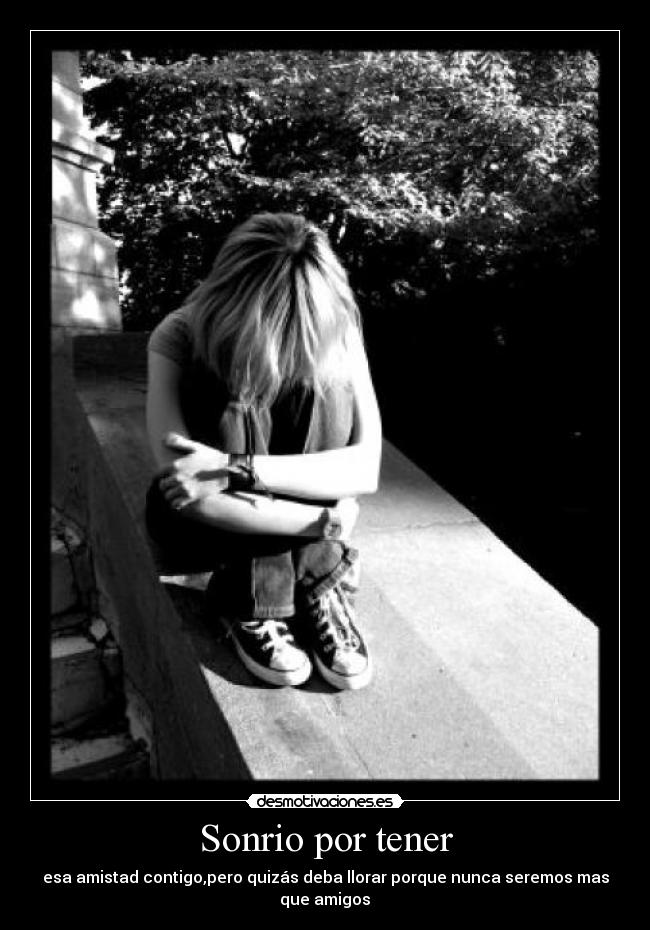 Sonrio por tener - esa amistad contigo,pero quizás deba llorar porque nunca seremos mas que amigos♥