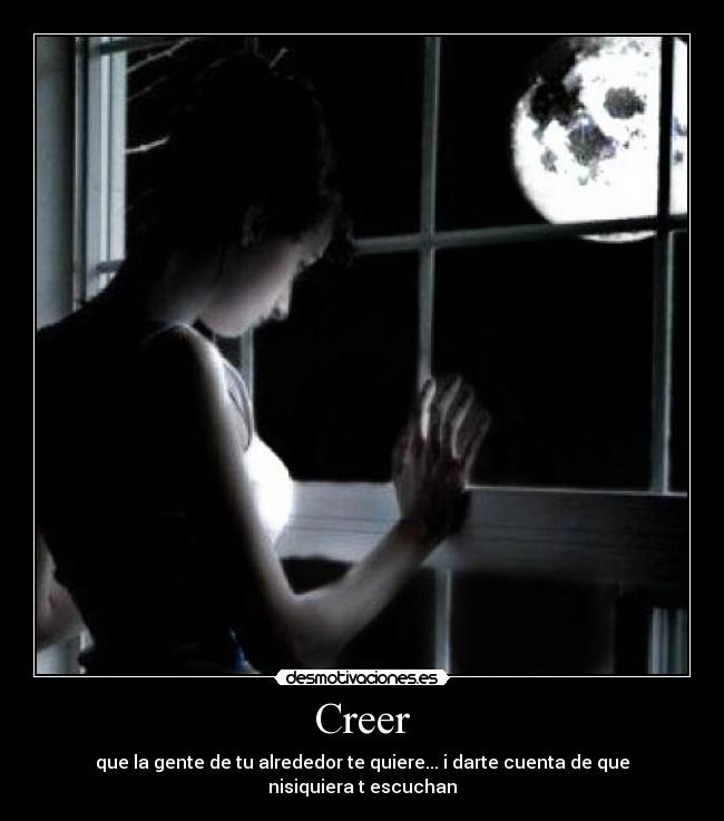 Creer - que la gente de tu alrededor te quiere... i darte cuenta de que nisiquiera t escuchan
