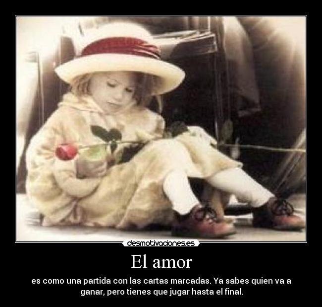 El amor - es como una partida con las cartas marcadas. Ya sabes quien va a
ganar, pero tienes que jugar hasta el final.