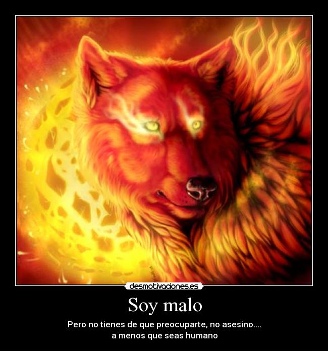 Soy malo - Pero no tienes de que preocuparte, no asesino....
a menos que seas humano