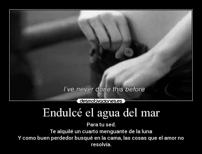 Endulcé el agua del mar - Para tu sed.
Te alquilé un cuarto menguante de la luna
Y como buen perdedor busqué en la cama, las cosas que el amor no resolvía.