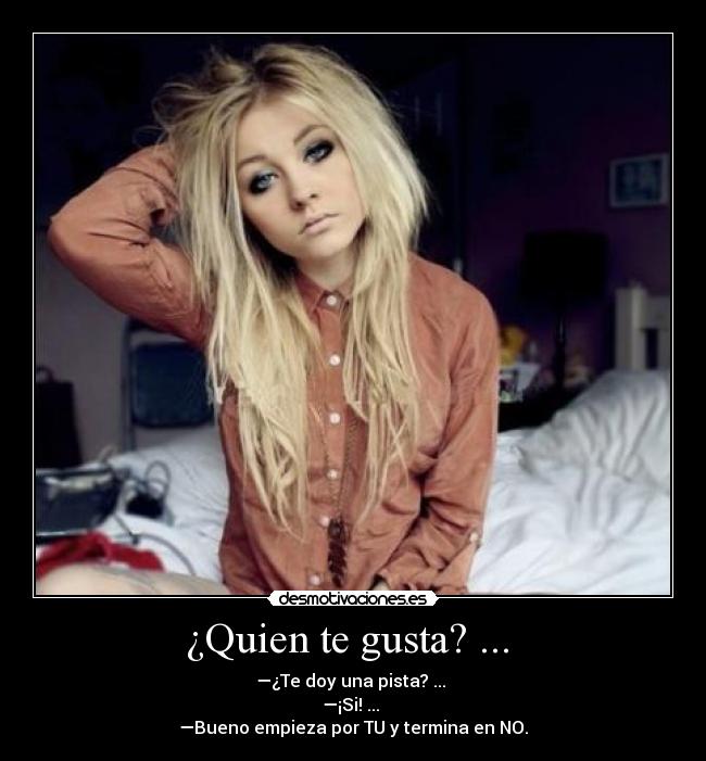 ¿Quien te gusta? ...  - —¿Te doy una pista? ... 
—¡Si! ... 
—Bueno empieza por TU y termina en NO.
