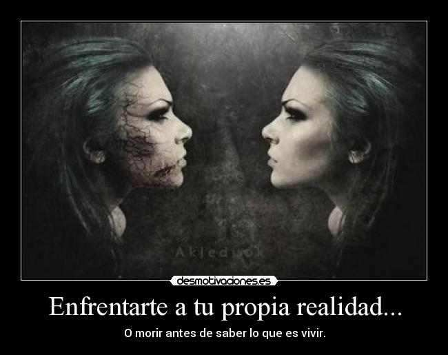 Enfrentarte a tu propia realidad... -