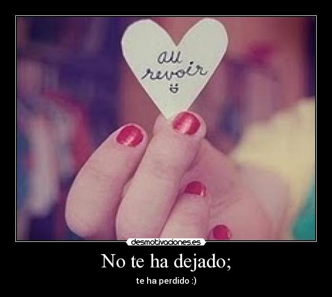 No te ha dejado; - te ha perdido :)