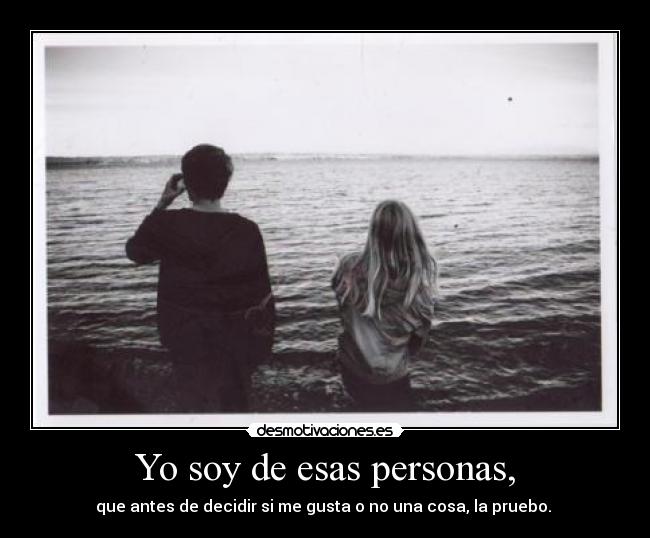 Yo soy de esas personas, - que antes de decidir si me gusta o no una cosa, la pruebo.