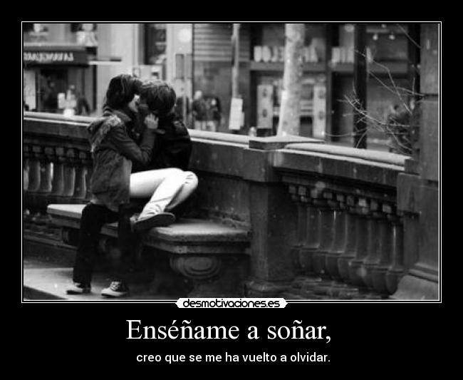 Enséñame a soñar, - creo que se me ha vuelto a olvidar.