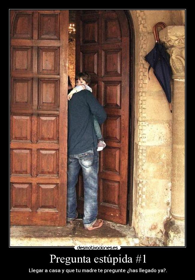 Pregunta estúpida #1 - Llegar a casa y que tu madre te pregunte ¿has llegado ya?.