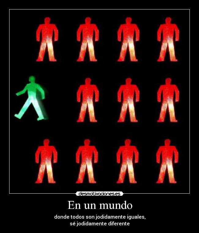 En un mundo - donde todos son jodidamente iguales,
sé jodidamente diferente