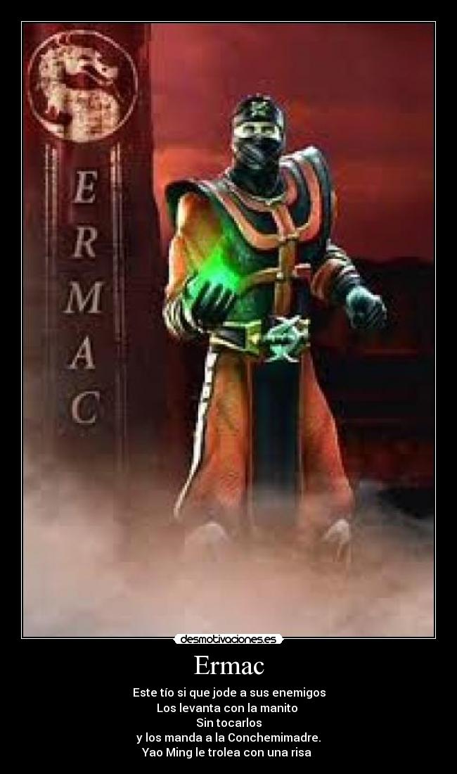 Ermac - Este tío si que jode a sus enemigos
Los levanta con la manito 
Sin tocarlos
y los manda a la Conchemimadre.
Yao Ming le trolea con una risa 