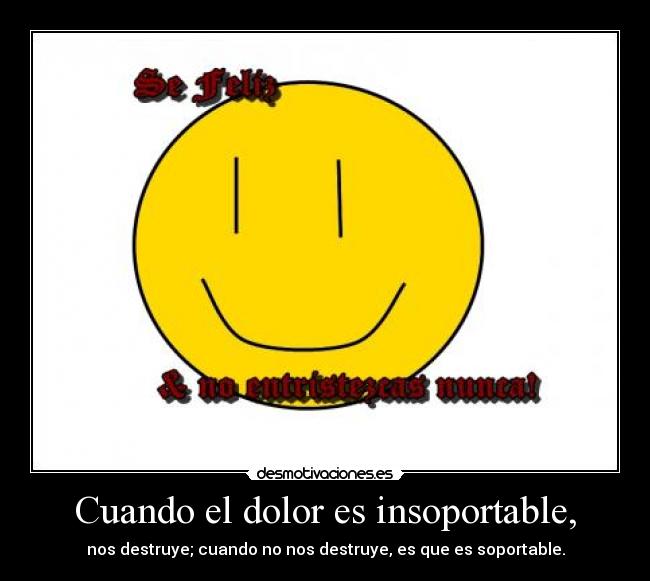 Cuando el dolor es insoportable, - nos destruye; cuando no nos destruye, es que es soportable.