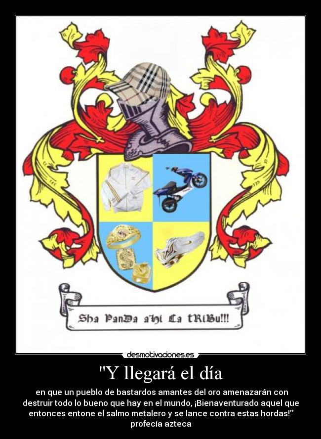 Y llegará el día - en que un pueblo de bastardos amantes del oro amenazarán con
destruir todo lo bueno que hay en el mundo, ¡Bienaventurado aquel que
entonces entone el salmo metalero y se lance contra estas hordas!
profecía azteca