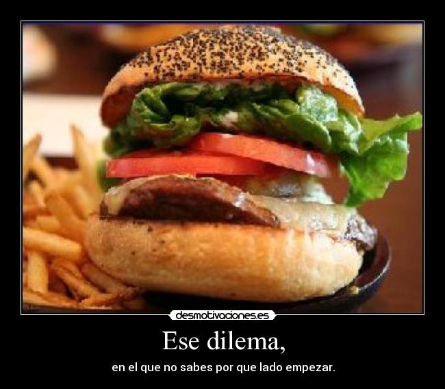 Ese dilema, - en el que no sabes por que lado empezar.