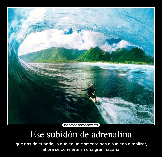 Ese subidón de adrenalina - que nos da cuando, lo que en un momento nos dió miedo a realizar,
ahora se convierte en una gran hazaña.