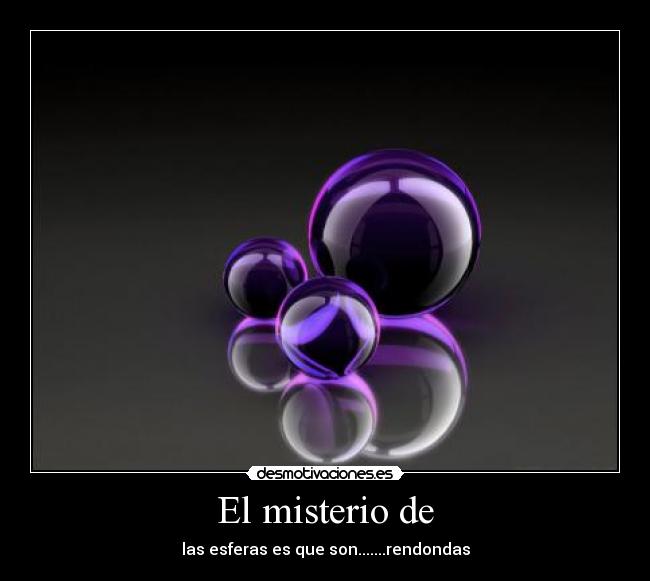 El misterio de - las esferas es que son.......rendondas