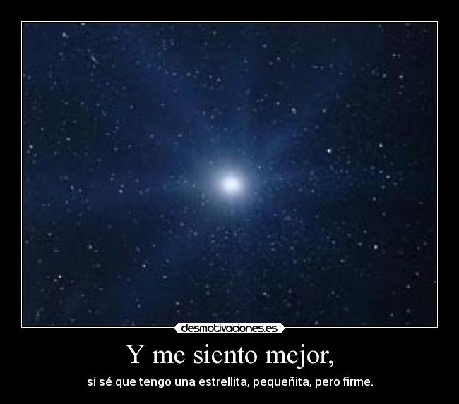 Y me siento mejor, - si sé que tengo una estrellita, pequeñita, pero firme.