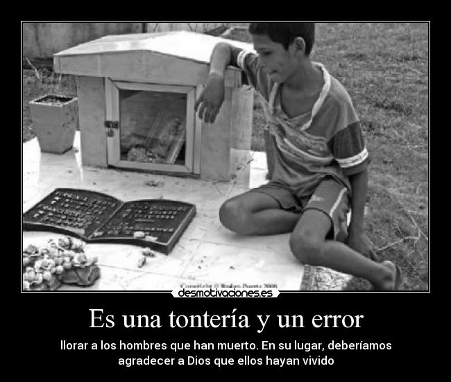 Es una tontería y un error - llorar a los hombres que han muerto. En su lugar, deberíamos
agradecer a Dios que ellos hayan vivido