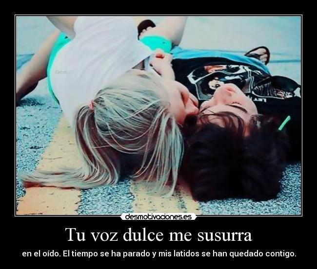 Tu voz dulce me susurra - en el oído. El tiempo se ha parado y mis latidos se han quedado contigo.