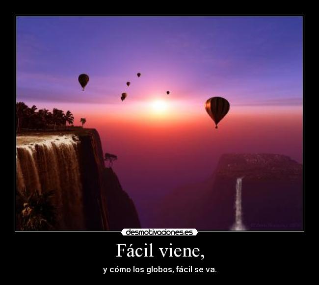 Fácil viene, - y cómo los globos, fácil se va.