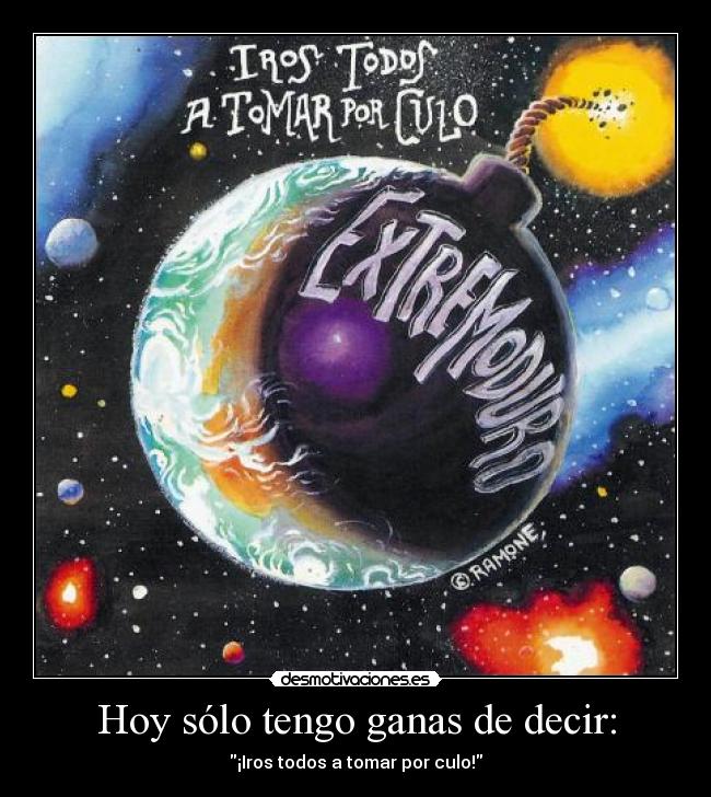 Hoy sólo tengo ganas de decir: - ¡Iros todos a tomar por culo!