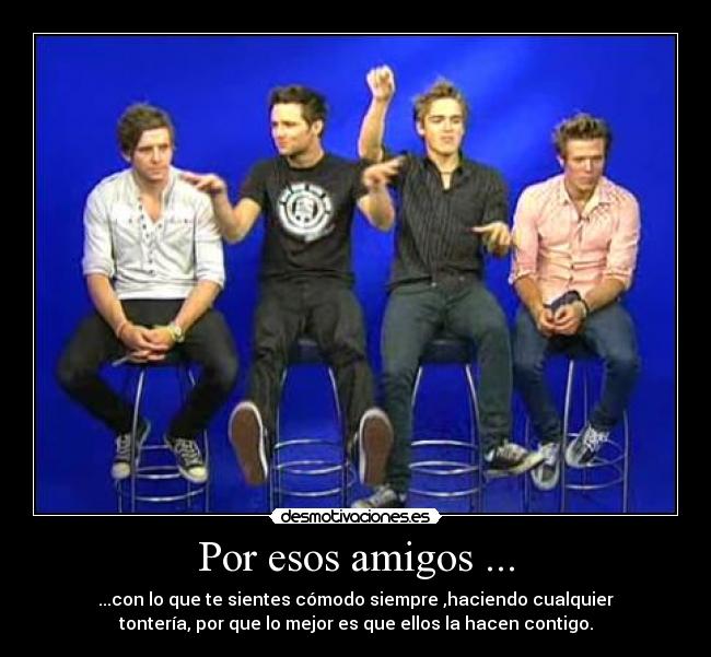 Por esos amigos ... - ...con lo que te sientes cómodo siempre ,haciendo cualquier
tontería, por que lo mejor es que ellos la hacen contigo.