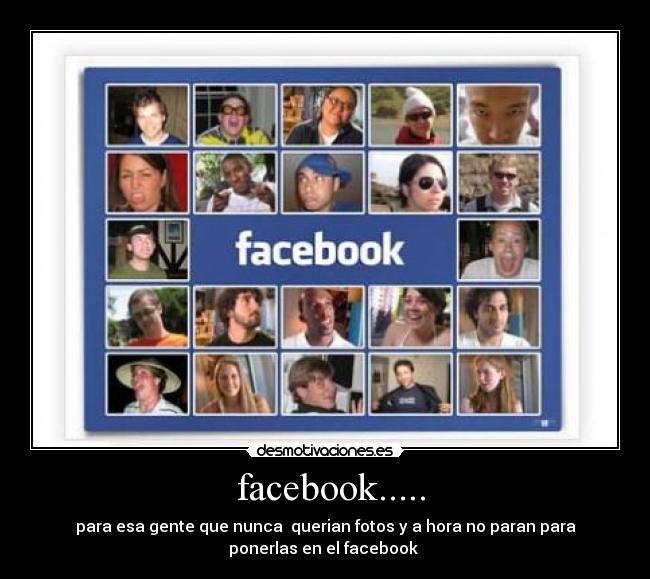 facebook..... - para esa gente que nunca querian fotos y a hora no paran para
ponerlas en el facebook
