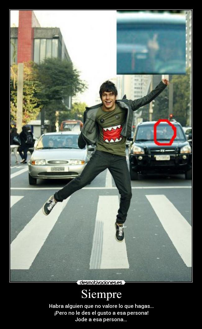 Siempre - Habra alguien que no valore lo que hagas...
¡Pero no le des el gusto a esa persona!
Jode a esa persona...