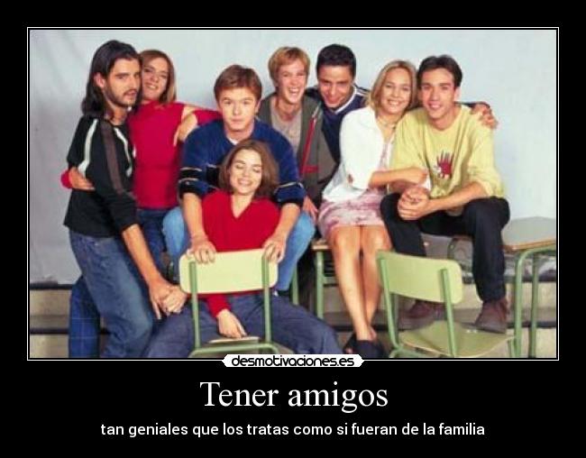 Tener amigos - tan geniales que los tratas como si fueran de la familia