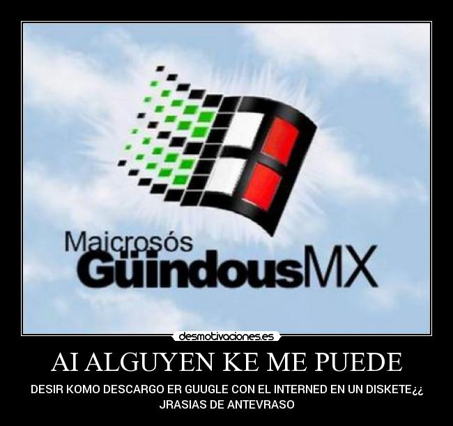AI ALGUYEN KE ME PUEDE - DESIR KOMO DESCARGO ER GUUGLE CON EL INTERNED EN UN DISKETE¿¿
JRASIAS DE ANTEVRASO