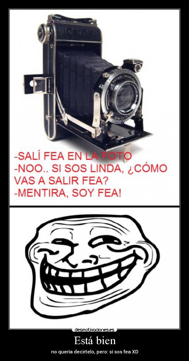 Está bien - no quería decirtelo, pero: sí sos fea XD