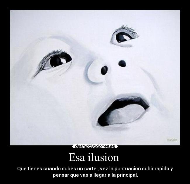 Esa ilusion - Que tienes cuando subes un cartel, vez la puntuacion subir rapido y
pensar que vas a llegar a la principal.