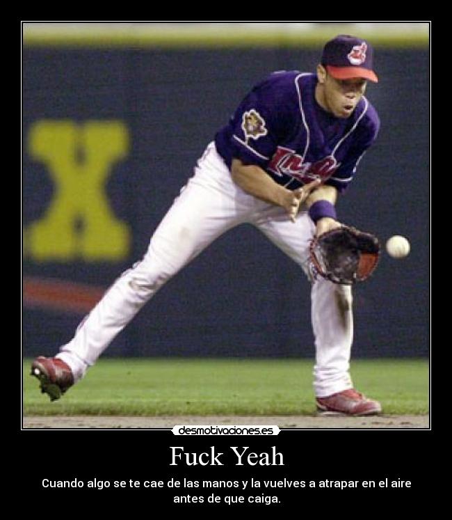 Fuck Yeah - Cuando algo se te cae de las manos y la vuelves a atrapar en el aire
antes de que caiga.