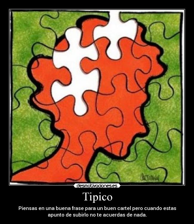 Tipico - Piensas en una buena frase para un buen cartel pero cuando estas
apunto de subirlo no te acuerdas de nada.