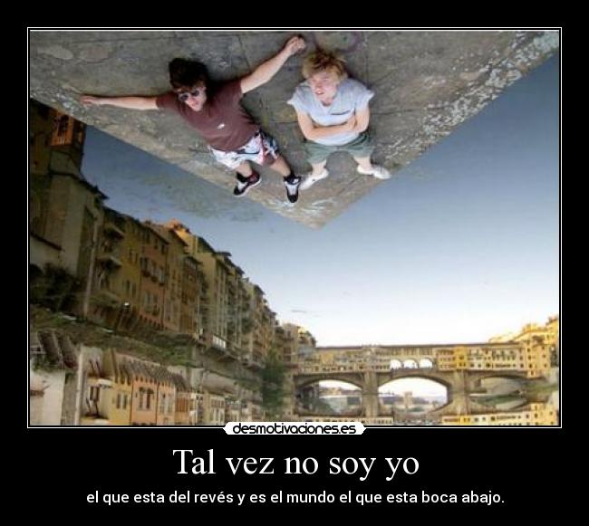 Tal vez no soy yo - el que esta del revés y es el mundo el que esta boca abajo.