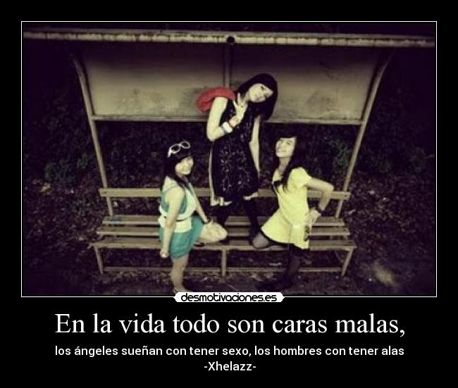 En la vida todo son caras malas, - los ángeles sueñan con tener sexo, los hombres con tener alas
-Xhelazz-