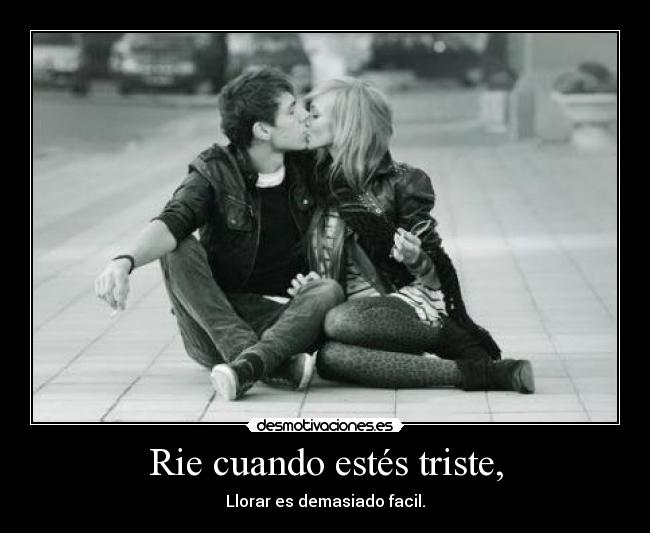 Rie cuando estés triste, - Llorar es demasiado facil.