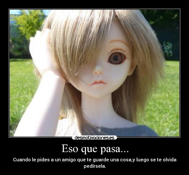 Eso que pasa... - Cuando le pides a un amigo que te guarde una cosa,y luego se te olvida pedírsela.
