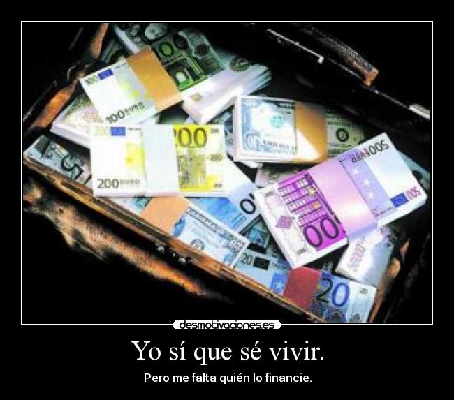 Yo sí que sé vivir. - Pero me falta quién lo financie.