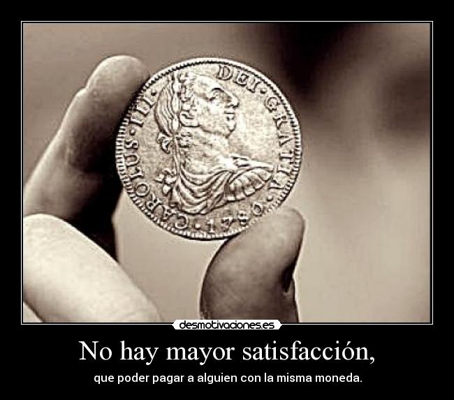 No hay mayor satisfacción, -