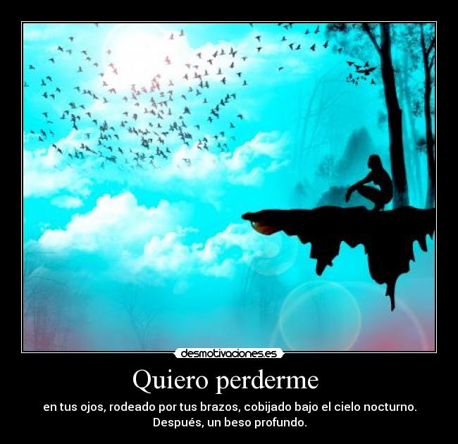 Quiero perderme - en tus ojos, rodeado por tus brazos, cobijado bajo el cielo nocturno.
Después, un beso profundo.