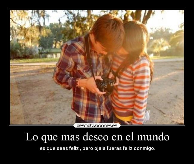 Lo que mas deseo en el mundo - es que seas feliz , pero ojala fueras feliz conmigo.