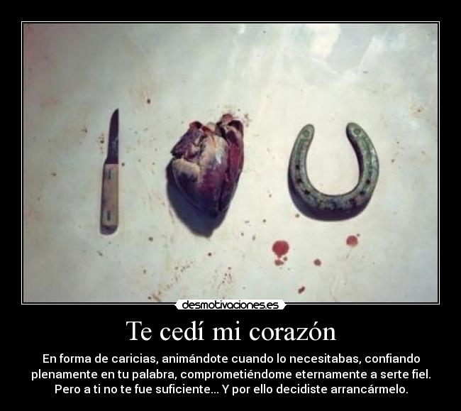 Te cedí mi corazón - En forma de caricias, animándote cuando lo necesitabas, confiando
plenamente en tu palabra, comprometiéndome eternamente a serte fiel.
Pero a ti no te fue suficiente... Y por ello decidiste arrancármelo.