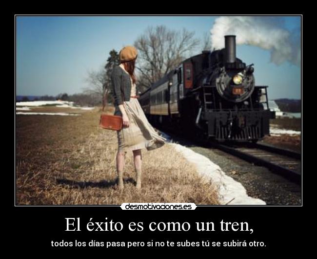 El éxito es como un tren, - todos los días pasa pero si no te subes tú se subirá otro.