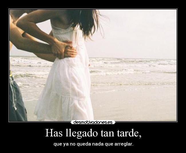 Has llegado tan tarde, - que ya no queda nada que arreglar.